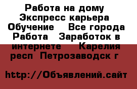 Работа на дому. Экспресс-карьера. Обучение. - Все города Работа » Заработок в интернете   . Карелия респ.,Петрозаводск г.